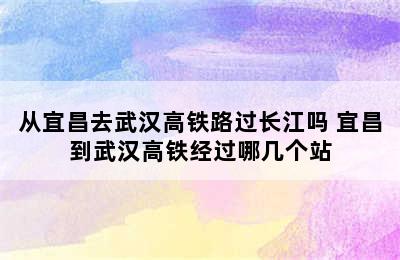 从宜昌去武汉高铁路过长江吗 宜昌到武汉高铁经过哪几个站